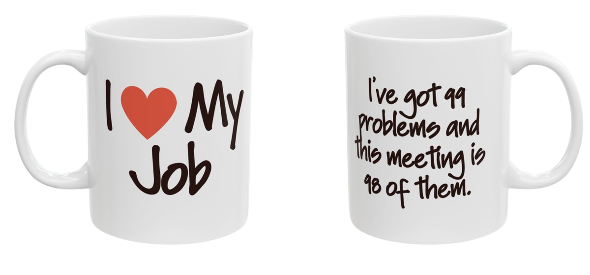 Two-sided mug. Front reads I love my job. Back reads I've got 99 problems and this meeting is 98 of them.