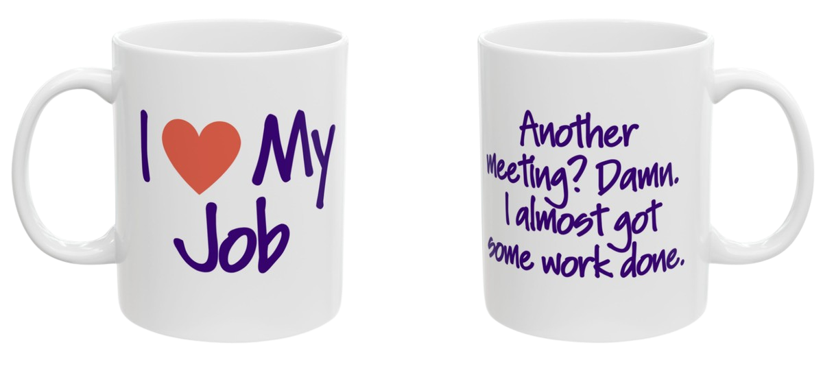 Two-sided mug. Front reads I love my job. Back reads another meeting? Damn. I almost got some work done.