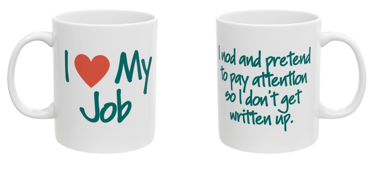 Two-sided mug. Front reads I love my job. Back reads I nod and pretend to pay attention so I don't get written up.